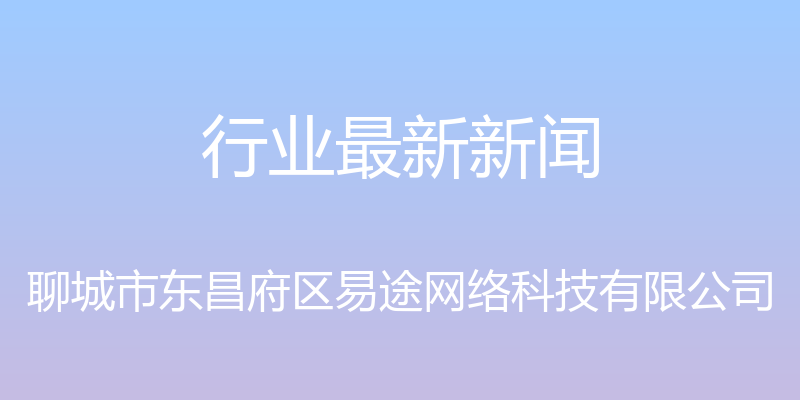 行业最新新闻 - 聊城市东昌府区易途网络科技有限公司